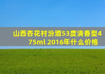 山西杏花村汾酒53度清香型475ml 2016年什么价格